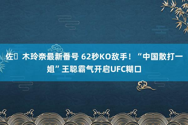 佐々木玲奈最新番号 62秒KO敌手！“中国散打一姐”王聪霸气开启UFC糊口