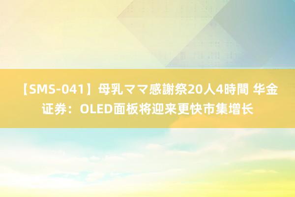 【SMS-041】母乳ママ感謝祭20人4時間 华金证券：OLED面板将迎来更快市集增长