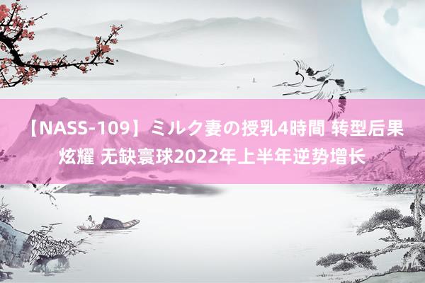 【NASS-109】ミルク妻の授乳4時間 转型后果炫耀 无缺寰球2022年上半年逆势增长