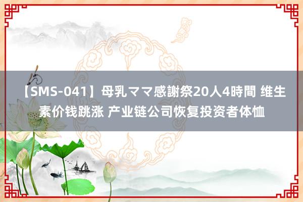 【SMS-041】母乳ママ感謝祭20人4時間 维生素价钱跳涨 产业链公司恢复投资者体恤