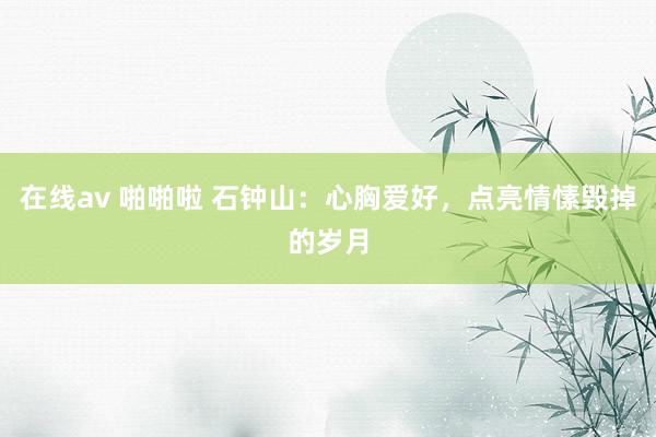 在线av 啪啪啦 石钟山：心胸爱好，点亮情愫毁掉的岁月