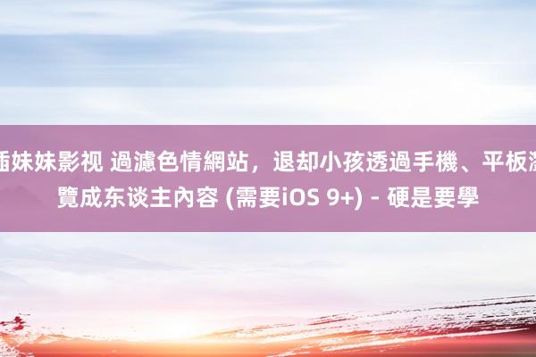 插妹妹影视 過濾色情網站，退却小孩透過手機、平板瀏覽成东谈主內容 (需要iOS 9+) - 硬是要學