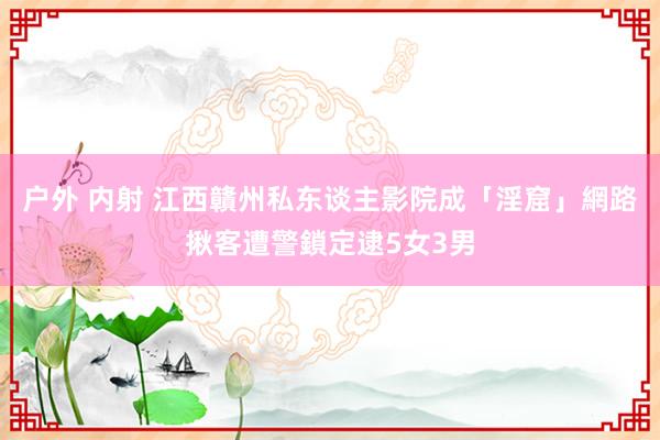 户外 内射 江西贛州私东谈主影院成「淫窟」　網路揪客遭警鎖定逮5女3男