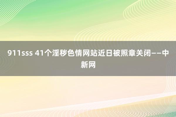 911sss 41个淫秽色情网站近日被照章关闭——中新网