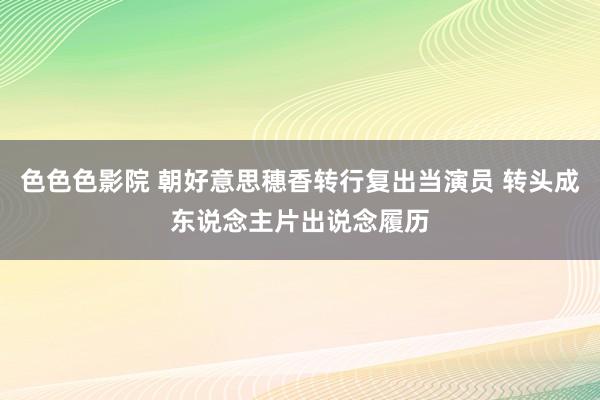 色色色影院 朝好意思穗香转行复出当演员 转头成东说念主片出说念履历