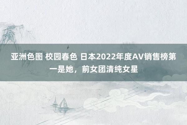 亚洲色图 校园春色 日本2022年度AV销售榜第一是她，前女团清纯女星