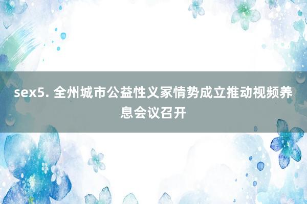 sex5. 全州城市公益性义冢情势成立推动视频养息会议召开