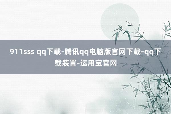 911sss qq下载-腾讯qq电脑版官网下载-qq下载装置-运用宝官网