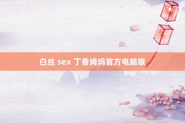 白丝 sex 丁香姆妈官方电脑版