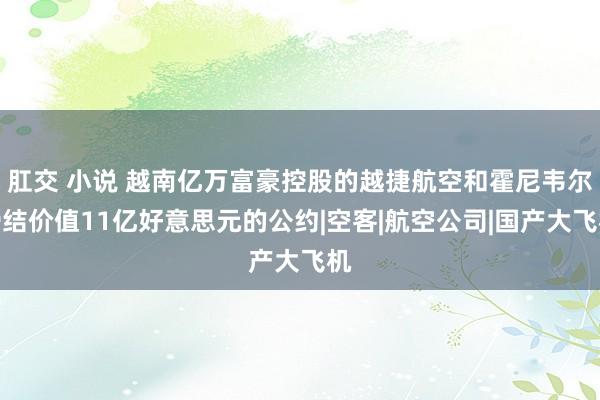 肛交 小说 越南亿万富豪控股的越捷航空和霍尼韦尔缔结价值11亿好意思元的公约|空客|航空公司|国产大飞机